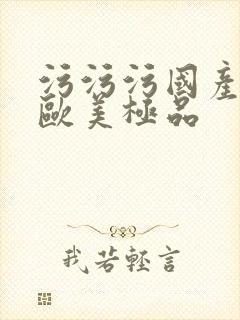 污污污国产精品欧美极品