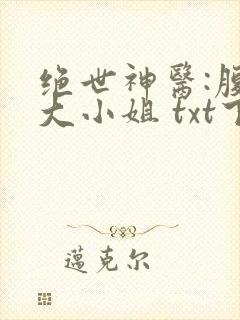 绝世神医:腹黑大小姐 txt下载