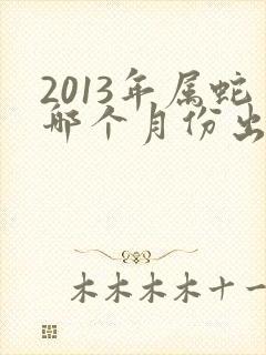 2013年属蛇哪个月份出生最好