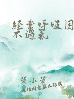 经常呼吸困难喘不过气