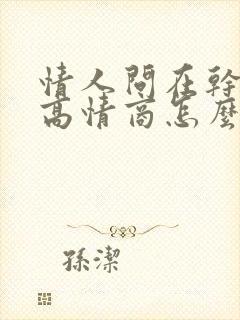 情人问在干嘛呢高情商怎么回复他