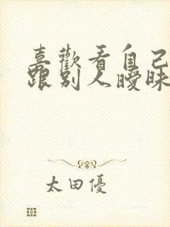 喜欢看自己老婆跟别人暧昧