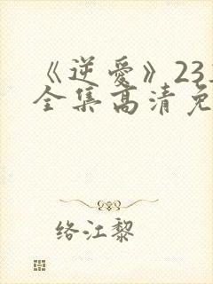 《逆爱》23集全集高清免费观看视频