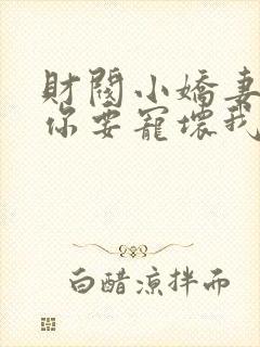 财阀小娇妻大叔你要宠坏我了