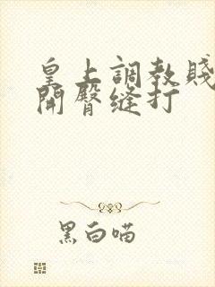 皇上调教贱妾扒开臀缝打