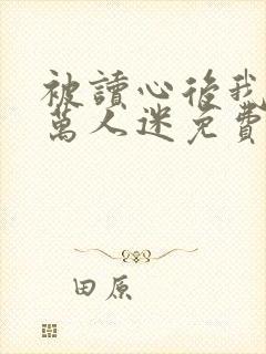 被读心后我成了万人迷免费观看