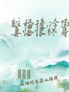 离婚后,冷傲前妻悔恨终身小说最新章节