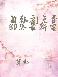 日韩剧免费观看80集最新电视剧大全
