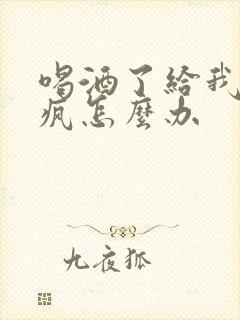 喝酒了给我耍酒疯怎么办