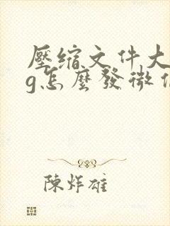压缩文件大于1g怎么发微信