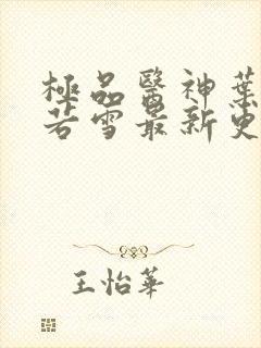 极品医神叶辰夏若雪最新更新