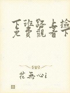 下班路上捡到蛇免费观看下拉式六漫画