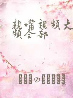 亲嘴视频大床视频全部