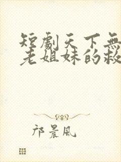 短剧天下无诈之老姐妹的救赎全集完整版
