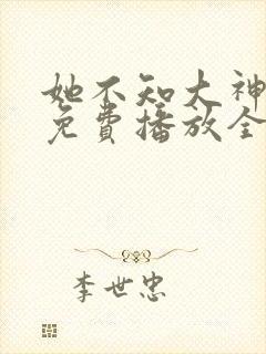 她不知大神短剧免费播放全集