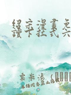 绍宋漫画免费阅读下拉式六漫画
