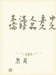 丰满人妻中伦妇伦精品久久