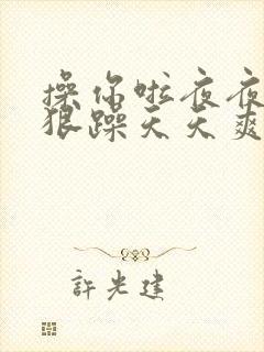 操你啦夜夜操狠狠躁天天爽
