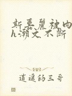 斯嘉丽被肉干高h潮文不断