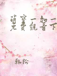 萌宝一加一漫画免费观看下拉式六漫画
