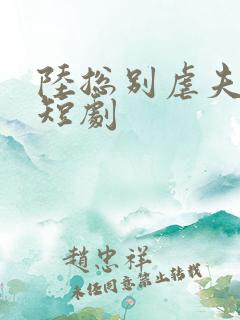 陆总别虐夫人了短剧