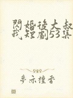 闪婚后大叔狂宠我短剧53集
