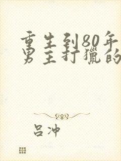 重生到80年代男主打猎的小说