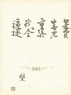 逼我重生是吧程逐全集免费阅读全文