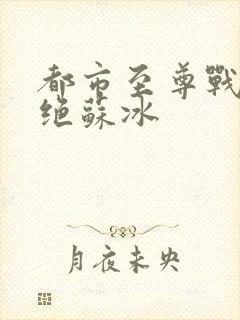 都市至尊战神韩绝苏冰
