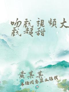 吻戏视频大全吻戏超甜