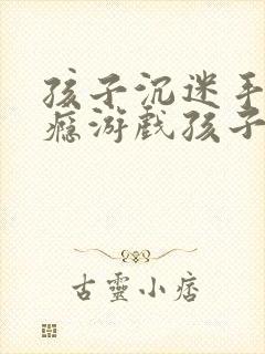 孩子沉迷手机上瘾游戏孩子怎么办