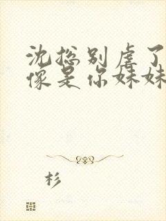 沈总别虐了她好像是你妹妹短剧免费