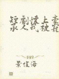 短剧怀上豪门继承人我被宠上天