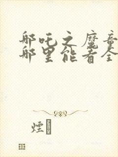 哪吒之魔童降世哪里能看全集
