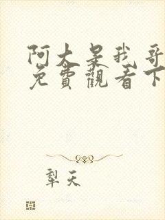 阿大是我哥全集免费观看下