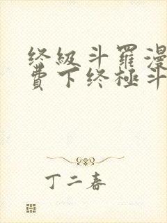 终级斗罗漫画免费下终极斗罗漫画免费下拉式