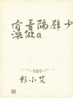 偷看隔壁少妇洗澡做a