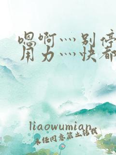 嗯啊灬别停啊灬用力灬快都市奇缘