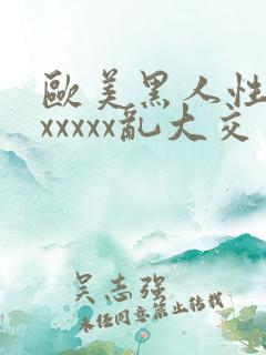欧美黑人性猛交xxxxx乱大交