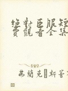 绝对臣服短剧免费观看全集高清