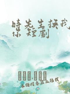 时先生换我来爱你 短剧