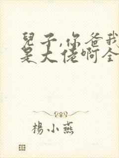 儿子,你爸我真是大佬啊全集完整版