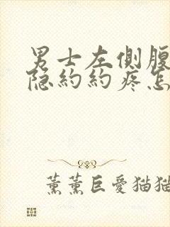 男士左侧腹部隐隐约约疼怎么回事