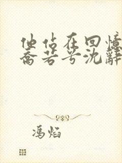 他站在回忆尽头乔若兮沈辞安的小说