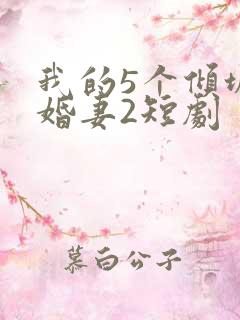 我的5个倾城未婚妻2短剧