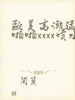 欧美高潮猛烈啪啪啪xxxx喷水