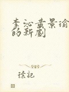 李沁黄景瑜主演的新剧