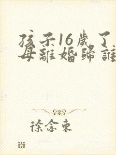 孩子16岁了父母离婚归谁