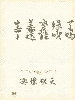 生姜变绿了发芽了还能吃吗