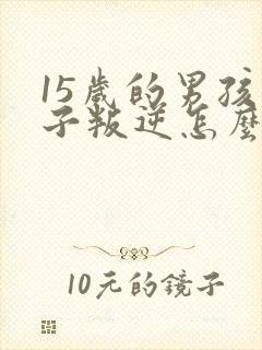 15岁的男孩孩子叛逆怎么办